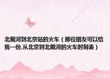 北戴河到北京站的火車（那位朋友可以給我一份,從北京到北戴河的火車時刻表）
