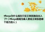 tfboys為什么現(xiàn)在只見王俊凱獨自出入了?（tfboys新聞當(dāng)事人里說王俊凱是哪個地方的人）