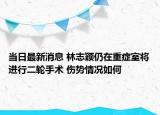 當(dāng)日最新消息 林志穎仍在重癥室將進行二輪手術(shù) 傷勢情況如何