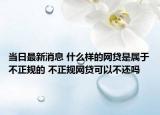 當(dāng)日最新消息 什么樣的網(wǎng)貸是屬于不正規(guī)的 不正規(guī)網(wǎng)貸可以不還嗎