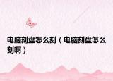 電腦刻盤怎么刻（電腦刻盤怎么刻?。? /></span></a>
                        <h2><a href=