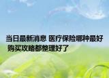 當日最新消息 醫(yī)療保險哪種最好 購買攻略都整理好了