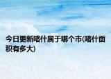 今日更新喀什屬于哪個(gè)市(喀什面積有多大)