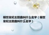 傾世皇妃主題曲叫什么名字（傾世皇妃主題曲叫什么名字）