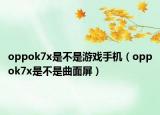 oppok7x是不是游戲手機(jī)（oppok7x是不是曲面屏）