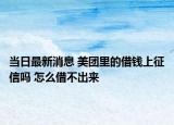 當日最新消息 美團里的借錢上征信嗎 怎么借不出來