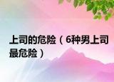 上司的危險(xiǎn)（6種男上司最危險(xiǎn)）
