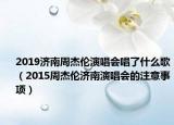 2019濟(jì)南周杰倫演唱會(huì)唱了什么歌（2015周杰倫濟(jì)南演唱會(huì)的注意事項(xiàng)）