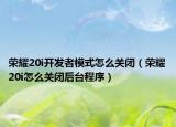 榮耀20i開發(fā)者模式怎么關(guān)閉（榮耀20i怎么關(guān)閉后臺程序）