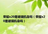 榮耀x20是玻璃機身嗎（榮耀x20是玻璃機身嗎）