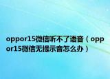 oppor15微信聽不了語音（oppor15微信無提示音怎么辦）