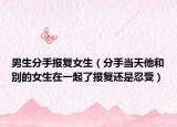男生分手報復(fù)女生（分手當(dāng)天他和別的女生在一起了報復(fù)還是忍受）