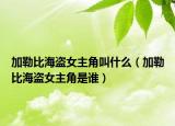 加勒比海盜女主角叫什么（加勒比海盜女主角是誰）