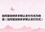 如何更改拼多多默認支付方式為微信（如何更改拼多多默認支付方式）