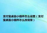 支付寶桌面小組件怎么設(shè)置（支付寶桌面小組件怎么改背景）