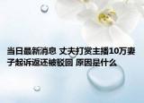 當日最新消息 丈夫打賞主播10萬妻子起訴返還被駁回 原因是什么