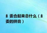 纟委合起來念什么（纟委的拼音）