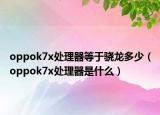 oppok7x處理器等于驍龍多少（oppok7x處理器是什么）