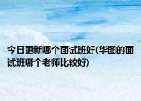 今日更新哪個面試班好(華圖的面試班哪個老師比較好)