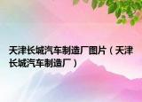 天津長城汽車制造廠圖片（天津長城汽車制造廠）