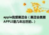 apple我愛(ài)黑澀會(huì)（黑澀會(huì)美眉APPLE是幾年出世的..）