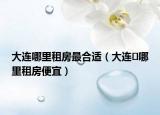 大連哪里租房最合適（大連	哪里租房便宜）