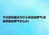 今日更新最近為什么總是發(fā)脾氣(容易煩躁發(fā)脾氣怎么辦)