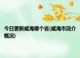 今日更新威海哪個(gè)省(威海市簡(jiǎn)介概況)
