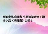 潮汕小品響叮當(dāng) 小品搞笑大全（潮語(yǔ)小品《響叮當(dāng)》臺(tái)詞）