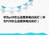 華為p20怎么設(shè)置來電閃光燈（華為P20怎么設(shè)置來電閃光燈）