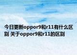 今日更新oppor9和r11有什么區(qū)別 關(guān)于oppor9和r11的區(qū)別