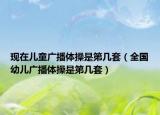 現(xiàn)在兒童廣播體操是第幾套（全國幼兒廣播體操是第幾套）