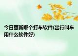 今日更新哪個(gè)打車軟件(出行叫車用什么軟件好)