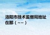 洛陽市技術(shù)監(jiān)督局地址在那（~~）