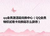 qq會員激活碼兌換中心（QQ會員特權試用卡兌換碼怎么獲得）
