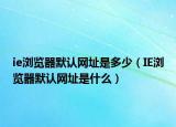 ie瀏覽器默認(rèn)網(wǎng)址是多少（IE瀏覽器默認(rèn)網(wǎng)址是什么）