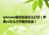 iphonex隔空投送怎么打開（蘋果xs怎么打開隔空投送）
