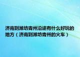 濟南到濰坊青州沿途有什么好玩的地方（濟南到濰坊青州的火車）