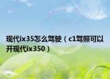 現(xiàn)代ix35怎么駕駛（c1駕照可以開現(xiàn)代ix350）