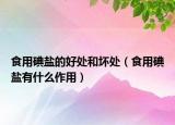食用碘鹽的好處和壞處（食用碘鹽有什么作用）