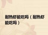 耐熱蝦能吃嗎（耐熱蝦能吃嗎）
