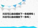 抖音可以自動播放下一條視頻嗎（抖音可以自動播放下一條嗎）