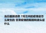 當(dāng)日最新消息 7月蘭州的疫情是怎么發(fā)生的 甘肅疫情的起因和源頭是什么