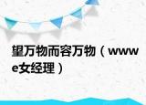 望萬物而容萬物（wwwe女經(jīng)理）