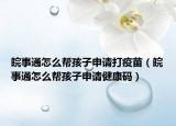 皖事通怎么幫孩子申請(qǐng)打疫苗（皖事通怎么幫孩子申請(qǐng)健康碼）
