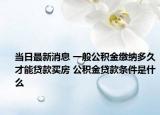 當(dāng)日最新消息 一般公積金繳納多久才能貸款買房 公積金貸款條件是什么