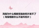 淘寶為什么相冊里面的照片發(fā)不了（淘寶相冊怎么不能傳照片）