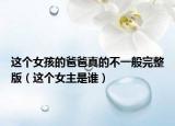 這個(gè)女孩的爸爸真的不一般完整版（這個(gè)女主是誰(shuí)）
