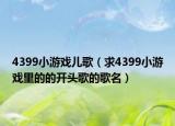 4399小游戲兒歌（求4399小游戲里的的開頭歌的歌名）