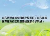 山東醫(yī)學高等?？颇膫€校區(qū)好（山東高等醫(yī)專臨沂校區(qū)和濟南校區(qū)那個學風好）